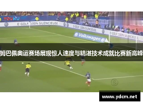 姆巴佩奥运赛场展现惊人速度与精湛技术成就比赛新高峰