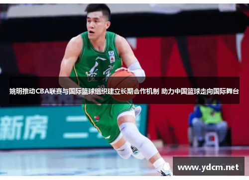姚明推动CBA联赛与国际篮球组织建立长期合作机制 助力中国篮球走向国际舞台