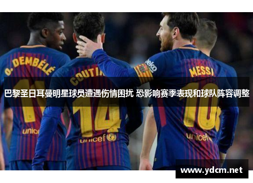 巴黎圣日耳曼明星球员遭遇伤情困扰 恐影响赛季表现和球队阵容调整