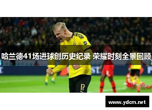 哈兰德41场进球创历史纪录 荣耀时刻全景回顾