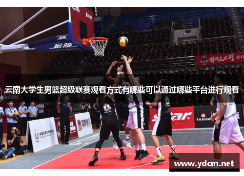 云南大学生男篮超级联赛观看方式有哪些可以通过哪些平台进行观看
