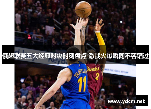 俄超联赛五大经典对决时刻盘点 激战火爆瞬间不容错过