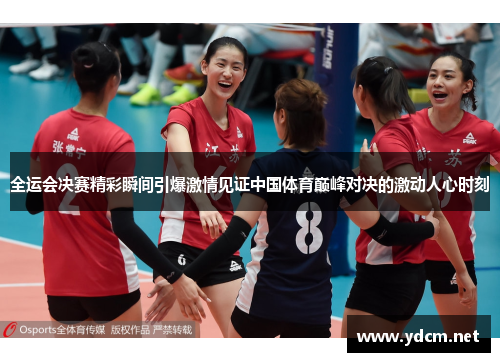 全运会决赛精彩瞬间引爆激情见证中国体育巅峰对决的激动人心时刻