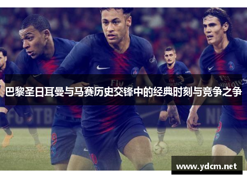 巴黎圣日耳曼与马赛历史交锋中的经典时刻与竞争之争