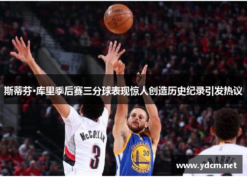 斯蒂芬·库里季后赛三分球表现惊人创造历史纪录引发热议