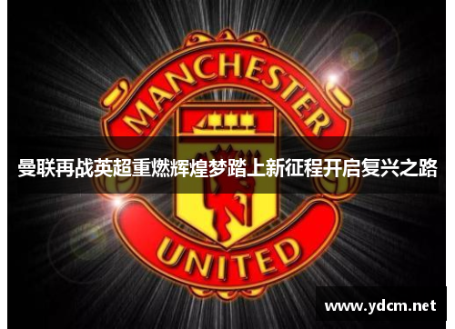 曼联再战英超重燃辉煌梦踏上新征程开启复兴之路