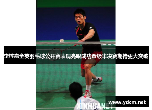 李梓嘉全英羽毛球公开赛表现亮眼成功晋级半决赛期待更大突破