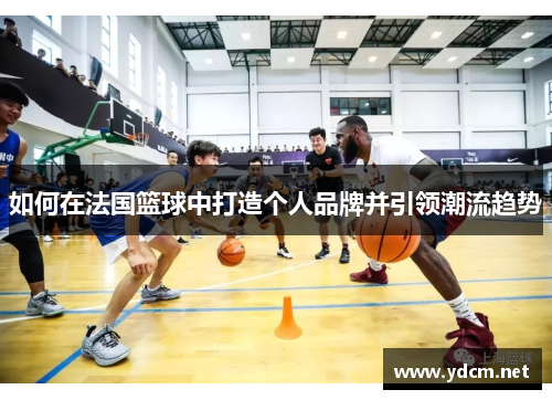 如何在法国篮球中打造个人品牌并引领潮流趋势