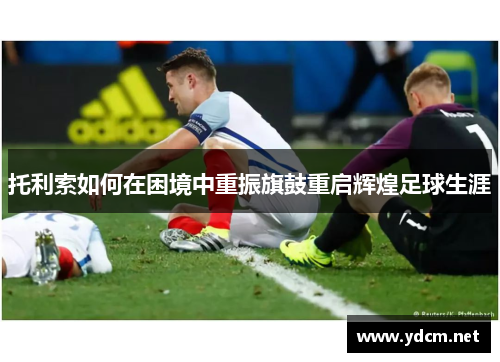 托利索如何在困境中重振旗鼓重启辉煌足球生涯