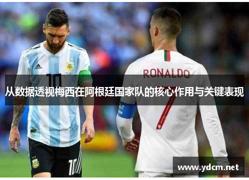 从数据透视梅西在阿根廷国家队的核心作用与关键表现