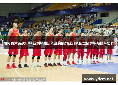 如何有效备战FIBA亚洲杯男篮入选赛挑战提升队伍竞技水平与团队协作