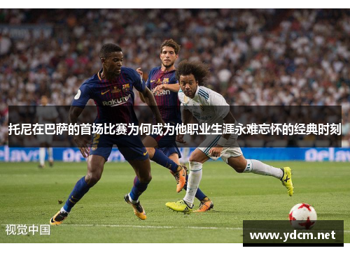 托尼在巴萨的首场比赛为何成为他职业生涯永难忘怀的经典时刻