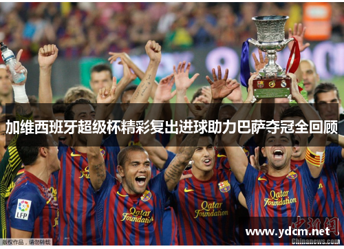 加维西班牙超级杯精彩复出进球助力巴萨夺冠全回顾