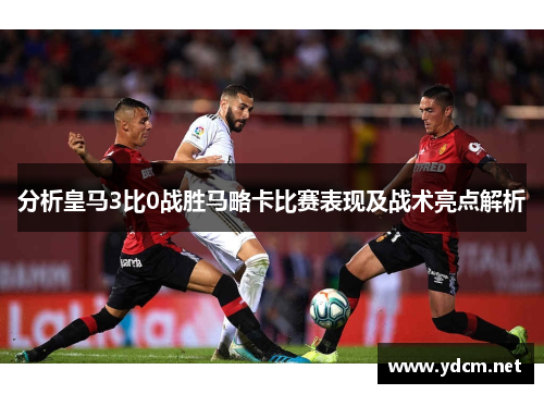 分析皇马3比0战胜马略卡比赛表现及战术亮点解析