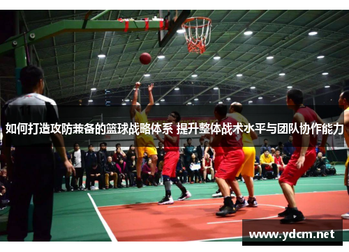 如何打造攻防兼备的篮球战略体系 提升整体战术水平与团队协作能力