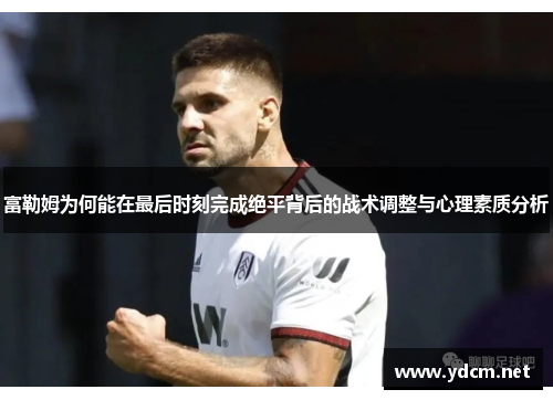 富勒姆为何能在最后时刻完成绝平背后的战术调整与心理素质分析