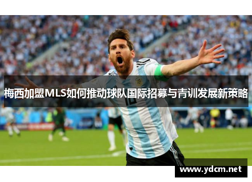 梅西加盟MLS如何推动球队国际招募与青训发展新策略
