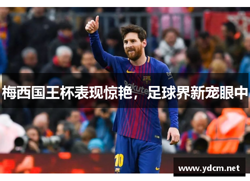 梅西国王杯表现惊艳，足球界新宠眼中