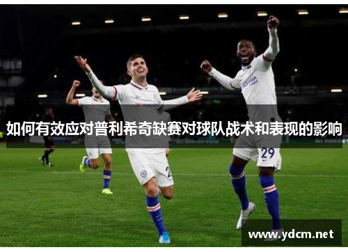 如何有效应对普利希奇缺赛对球队战术和表现的影响