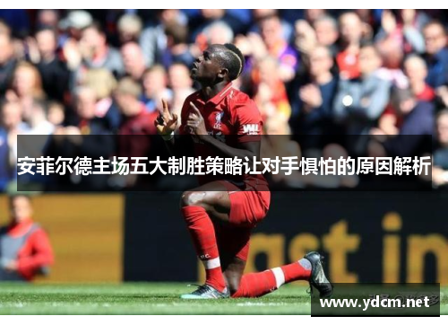 安菲尔德主场五大制胜策略让对手惧怕的原因解析