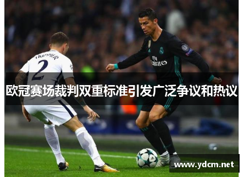 欧冠赛场裁判双重标准引发广泛争议和热议