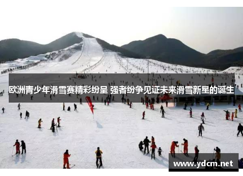 欧洲青少年滑雪赛精彩纷呈 强者纷争见证未来滑雪新星的诞生