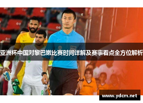 亚洲杯中国对黎巴嫩比赛时间详解及赛事看点全方位解析