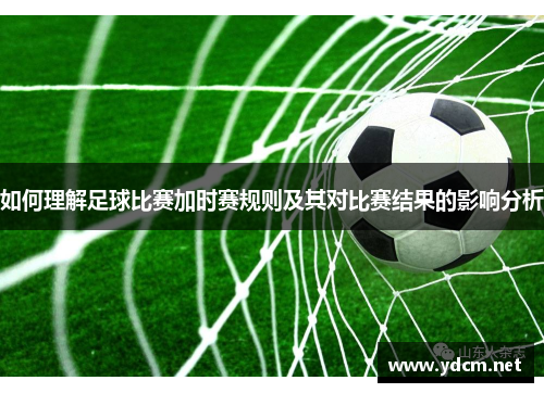 如何理解足球比赛加时赛规则及其对比赛结果的影响分析