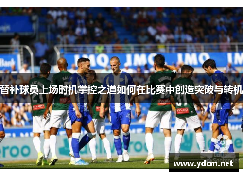 替补球员上场时机掌控之道如何在比赛中创造突破与转机