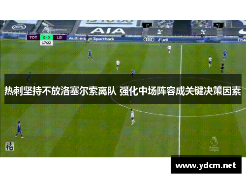 热刺坚持不放洛塞尔索离队 强化中场阵容成关键决策因素