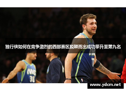 独行侠如何在竞争激烈的西部赛区脱颖而出成功攀升至第九名