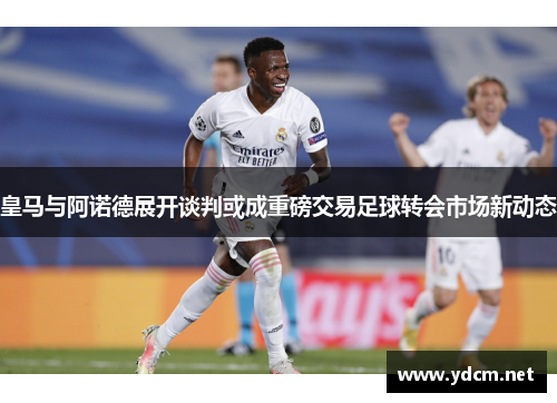 皇马与阿诺德展开谈判或成重磅交易足球转会市场新动态