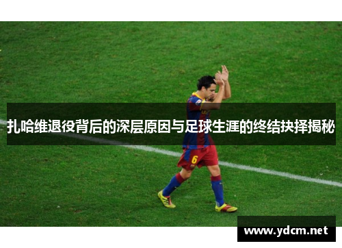 扎哈维退役背后的深层原因与足球生涯的终结抉择揭秘