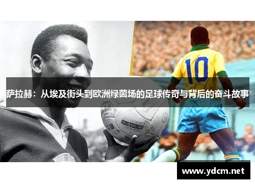 萨拉赫：从埃及街头到欧洲绿茵场的足球传奇与背后的奋斗故事