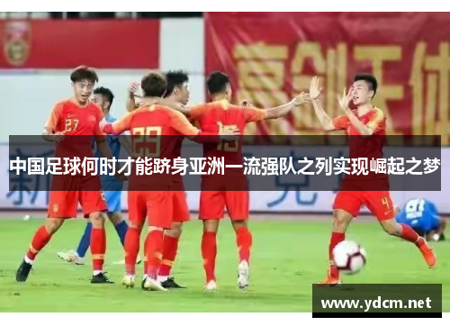 中国足球何时才能跻身亚洲一流强队之列实现崛起之梦