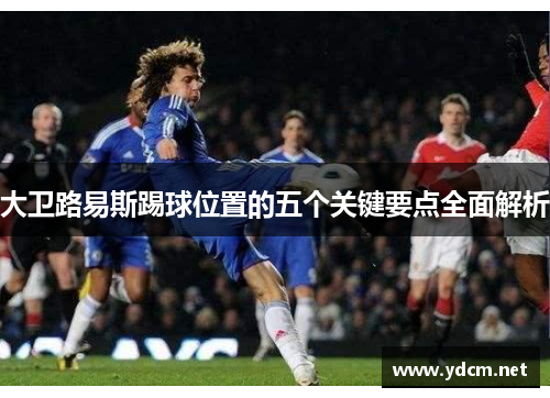 大卫路易斯踢球位置的五个关键要点全面解析