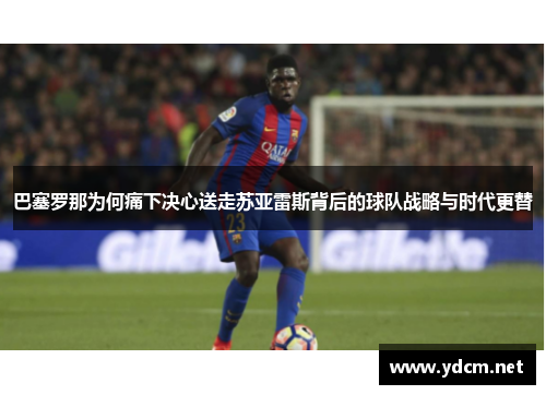 巴塞罗那为何痛下决心送走苏亚雷斯背后的球队战略与时代更替